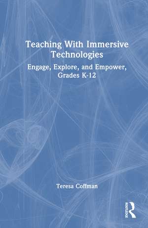Teaching With Immersive Technologies: Engage, Explore, and Empower, Grades K-12 de Teresa Coffman