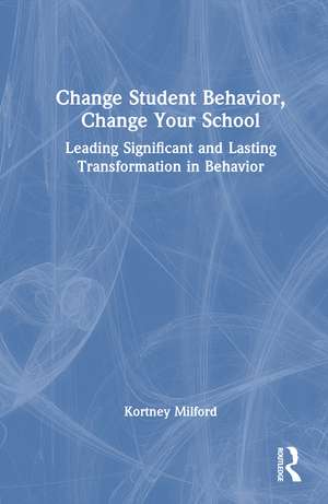 Change Student Behavior, Change Your School: Leading Significant and Lasting Transformation in Behavior de Kortney Milford