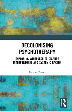 Decolonising Psychotherapy: Exploring Whiteness to Disrupt Interpersonal and Systemic Racism de Frances Basset