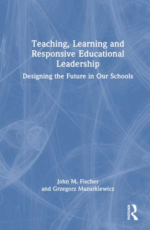 Teaching, Learning and Responsive Educational Leadership: Designing the Future in Our Schools de Grzegorz Mazurkiewicz