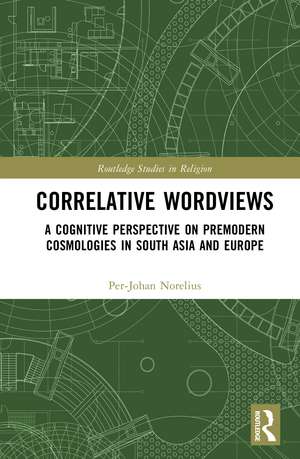 Correlative Worldviews: A Cognitive Perspective on Premodern Cosmologies in South Asia and Europe de Per-Johan Norelius
