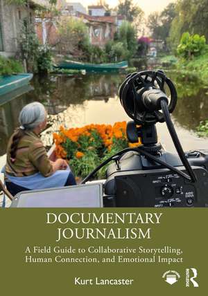 Documentary Journalism: A Field Guide to Collaborative Storytelling, Human Connection, and Emotional Impact de Kurt Lancaster