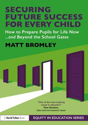 Securing Future Success for Every Child: How to Prepare Learners for Life Now and Beyond the School Gates de Matt Bromley