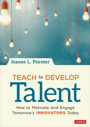 Teach to Develop Talent: How to Motivate and Engage Tomorrow's Innovators Today de Jeanne L. Paynter