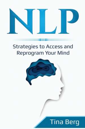 Nlp: Strategies to Access and Reprogram Your Mind de Tina Berg