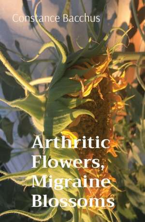 Arthritic Flowers, Migraine Blossoms de Constance Bacchus