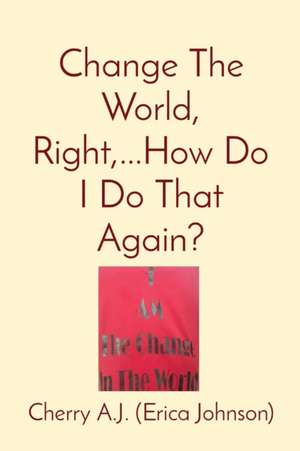 Change The World, Right,...How Do I Do That Again? de Eric A. Johnson