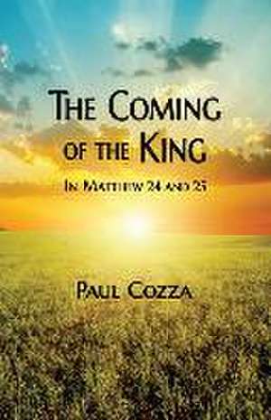 The Coming of the King in Matthew 24 and 25 de Paul Cozza