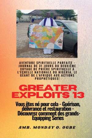 Greater Exploits - 13 - Aventure spirituelle parfaite - Journal de 31 jours du deuxième voyage de Ambassador Monday O. Ogbe