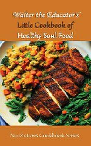 Walter the Educator's Little Cookbook of Healthy Soul Food de Walter the Educator