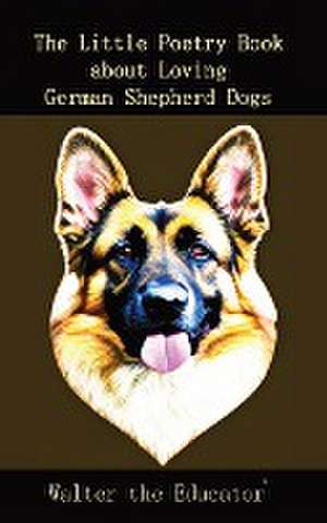 The Little Poetry Book about Loving German Shepherd Dogs de Walter the Educator