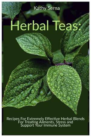 Herbal Teas: Recipes for Extremely Effective Herbal Blends for Treating Ailments, Stress and Support Your Immune System de Kathy Serna