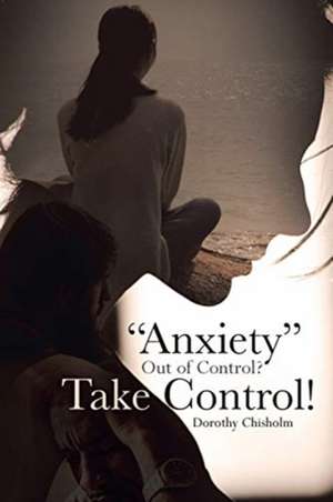 "Anxiety" Out of Control? Take Control! de Dorothy Chisholm