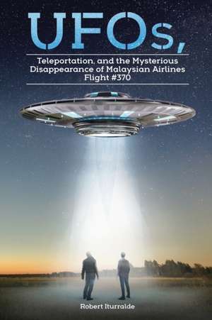 UFOs, Teleportation, and the Mysterious Disappearance of Malaysian Airlines Flight #370 de Robert Iturralde