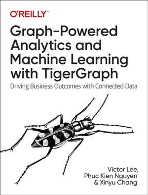 Graph-Powered Analytics and Machine Learning with TigerGraph: Driving Business Outcomes with Connected Data de Victor Lee