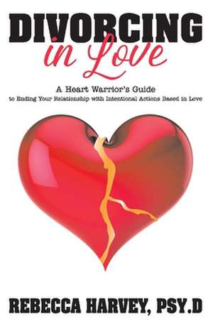 Divorcing in Love: A Heart Warrior's Guide to Ending Your Relationship with Intentional Action de Rebecca Harvey Psy.D.