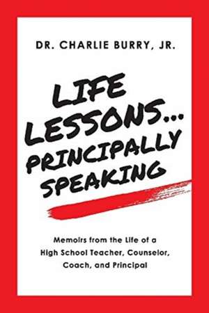 Life Lessons...Principally Speaking: Memoirs from the Life of a High School Principal de Charlie Burry