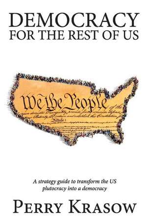 Democracy for the Rest of Us: A Strategy Guide to Transform the Us Plutocracy Into a Democracy de Perry Krasow