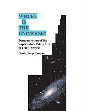 Where Is the Universe?: Demonstration of the Supernatural Structure of Our Universe de Claude George Cazanave