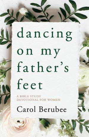 Dancing on My Father's Feet: A Bible Study Devotional for Women de Carol Berubee