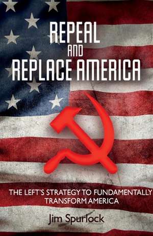 Repeal and Replace America: The Left's Strategy to Fundamentally Transform America de Jim Spurlock