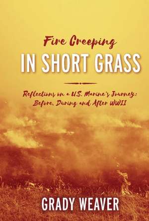 Fire Creeping In Short Grass: Reflections on a U.S. Marine's Journey: Before, During and After WWII de Grady Weaver