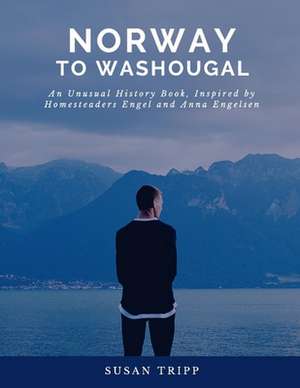 Norway to Washougal: An Unusual History Book, Inspired by Homesteaders Anna and Engel Engelsen de Susan Tripp