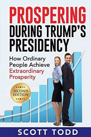 Prospering During Trump's Presidency: How Ordinary People Achieve Extraordinary Prosperity de Scott Todd