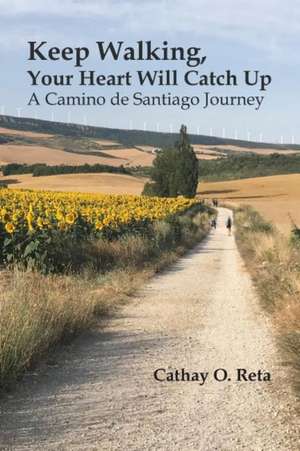 Keep Walking, Your Heart Will Catch Up: A Camino de Santiago Journey de Cathay O. Reta