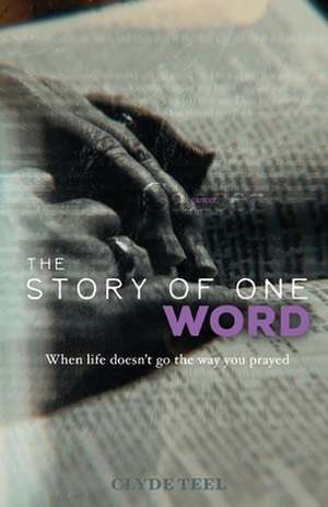 The Story of One Word: When Life Doesn't Go the Way You Prayed de Clyde Teel