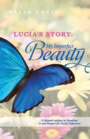 Lucia's Story: My Imperfect Beauty: A Memoir Written in Devotion to and Respect for Facial Difference de Bella Lucia