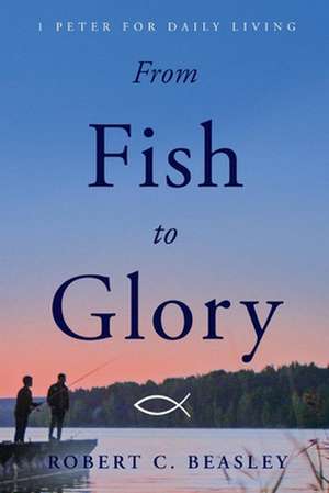 From Fish to Glory: 1 Peter for Daily Living de Robert C. Beasley