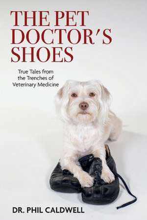 The Pet Doctor's Shoes: True Tales from the Trenches of Veterinary Medicine de Phil Caldwell