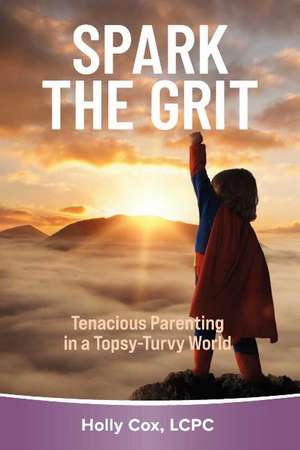 Spark the Grit:: Tenacious Parenting in a Topsy-Turvy World de Holly Cox LCPC