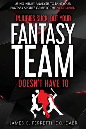 Injuries Suck But Your Fantasy Team Doesn't Have to: Using Injury Analysis to Take Your Fantasy Sports Game to the Next Level de James Ferretti