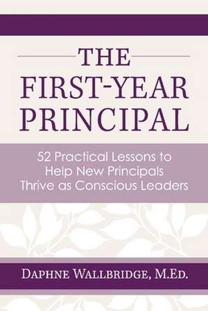 The First-Year Principal: 52 Practical Lessons to Help New Principals Thrive as Conscious Leaders de Daphne Wallbridge