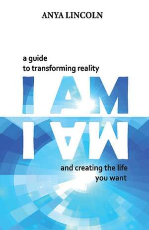 I Am: A guide to transforming reality and creating the life you want de Anya Lincoln