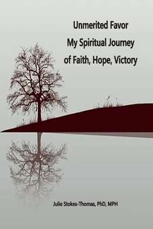 Unmerited Favor: Unmerited Favor My Spiritual Journey of Faith, Hope, Victory de Julie E. Stokes-Thomas, PhD MPH