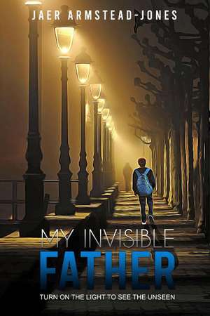 My Invisible Father: Turn on the Light to See the Unseen de Jaer Armstead-Jones