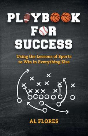 Playbook for Success: Using the Lessons of Sports to Win in Everything Else de Al Flores