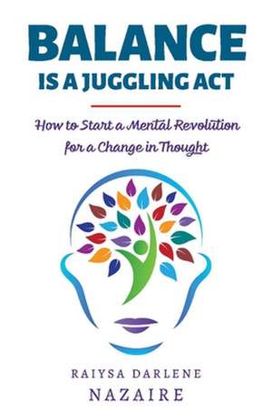 Balance Is A Juggling Act: How to Start a Mental Revolution For A Change In Thought de Raiysa Darlene Nazaire