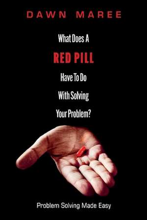 What Does A Red Pill Have To Do With Solving Your Problem?: Problem Solving Made Easy de Dawn Maree