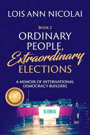 Ordinary People, Extraordinary Elections: A Memoir of International Democracy Builders de Lois Ann Nicolai