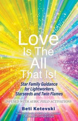 Love is the All that Is!: Star Family Guidance for Lightworkers, Starseeds and Twin Flames de Beti Kotevski