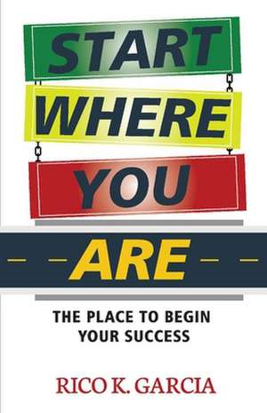 Start Where You Are: The Place to Begin Your Success de Rico K. Garcia