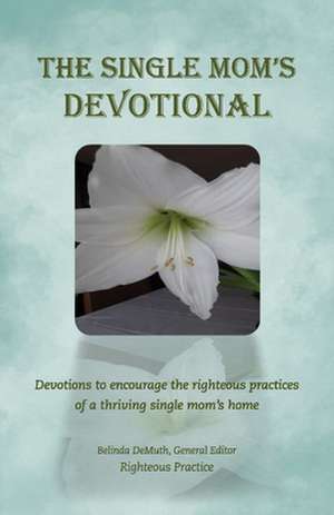 The Single Mom's Devotional: Devotions to encourage the righteous praDevotions to encourage the righteous practices of a thriving single mom's home de Righteous Practice