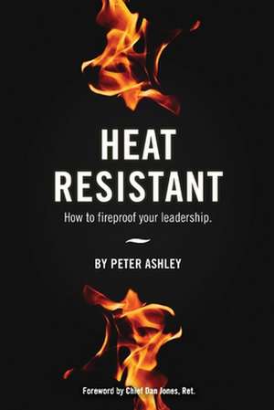 Heat Resistant: How to Fireproof Your Leadership de Peter Ashley