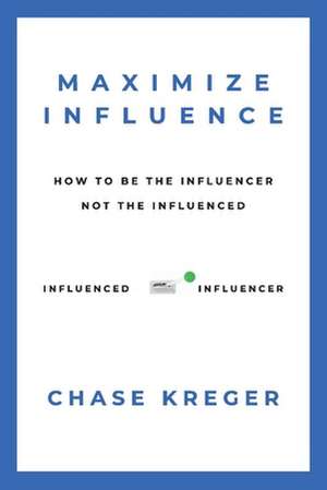 Maximize Influence: How To Be The Influencer, Not The Influenced de Chase Kreger