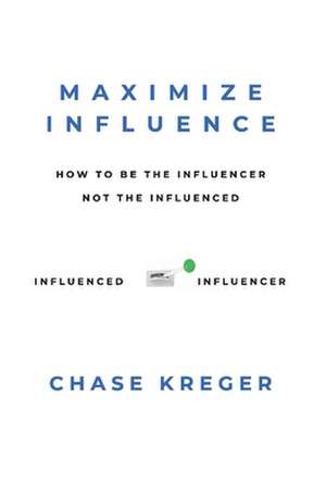 Maximize Influence: How To Be The Influencer, Not The Influenced de Chase Kreger