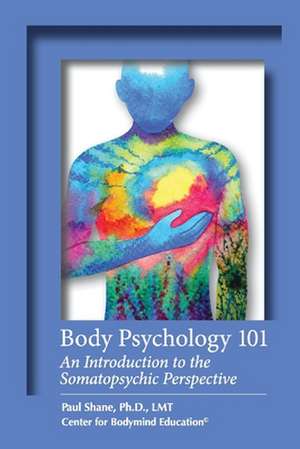 Body Psychology 101: An Introduction to the Somatopsychic Perspective de Shane LMT, Ph.D.